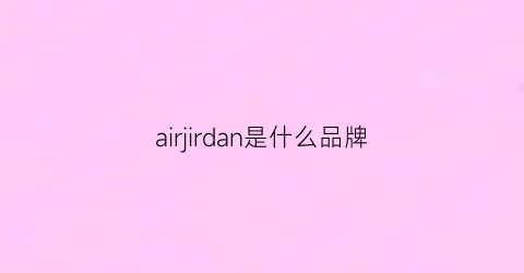 airjirdan是什么品牌(air是什么品牌)