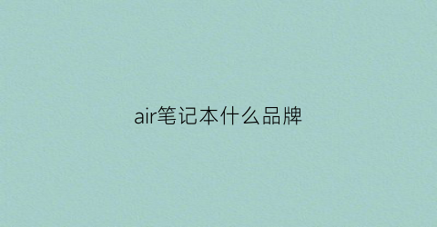 air笔记本什么品牌(air哪一款最好)