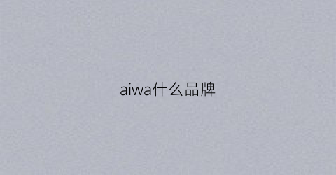 aiwa什么品牌(aiwa中文是什么)
