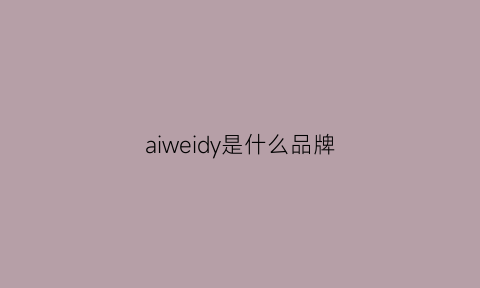 aiweidy是什么品牌(艾维是什么品牌)