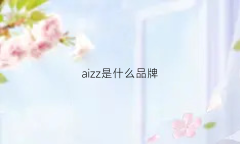 aizz是什么品牌(iaizo是什么品牌)