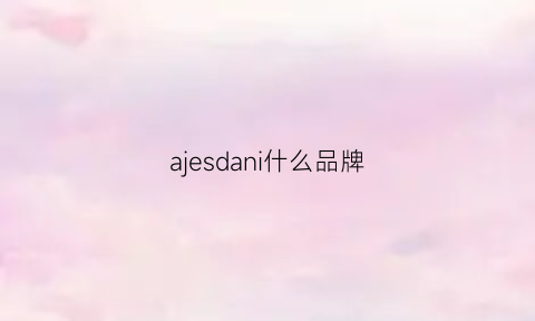 ajesdani什么品牌(ajesdani官网)