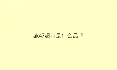 ak47超市是什么品牌(ak47质量怎么样)