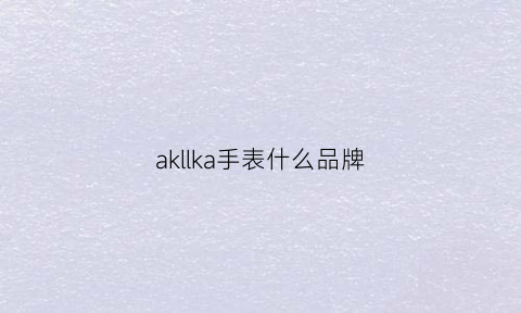 akllka手表什么品牌(akaru手表什么牌子)