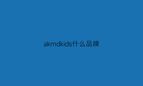 akmdkids什么品牌(ak品牌是什么档次)