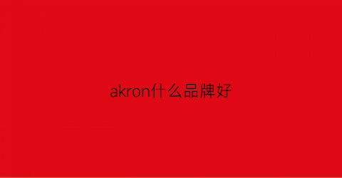 akron什么品牌好(akcnd属于什么档次)