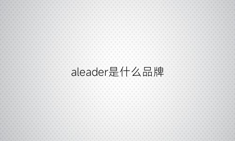 aleader是什么品牌(adel是什么牌子)