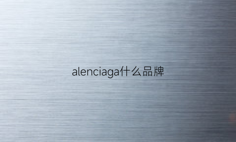 alenciaga什么品牌(alegense是哪的品牌)