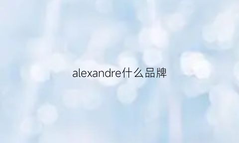 alexandre什么品牌(alexandra是什么牌子)