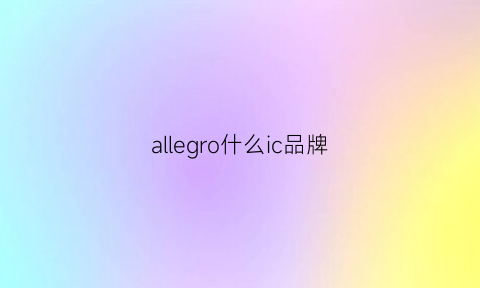 allegro什么ic品牌(allegro芯片是哪个国家品牌)