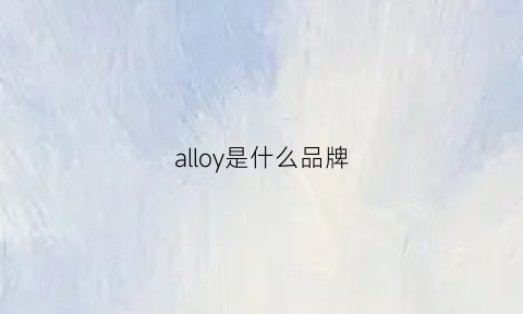 alloy是什么品牌(alloy怎么样)