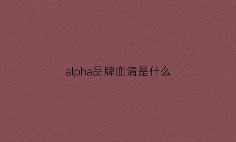 alpha品牌血清是什么(血清alpha1偏高)