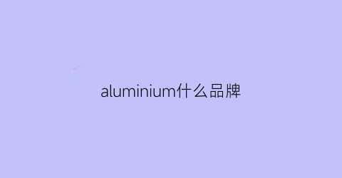 aluminium什么品牌(alumo是什么牌子)