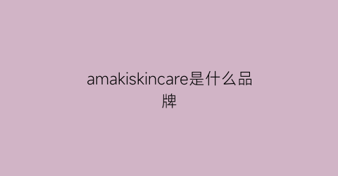 amakiskincare是什么品牌(amakiskincare)