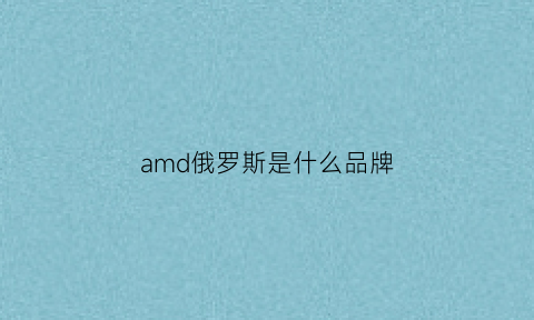 amd俄罗斯是什么品牌(amd是哪国的品牌)