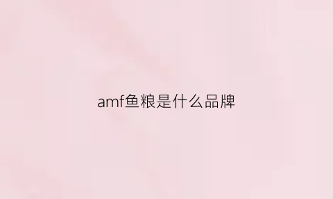 amf鱼粮是什么品牌(amf饲料)