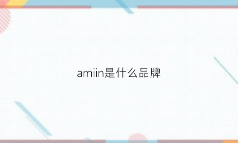 amiin是什么品牌(amii是哪个国家的品牌)