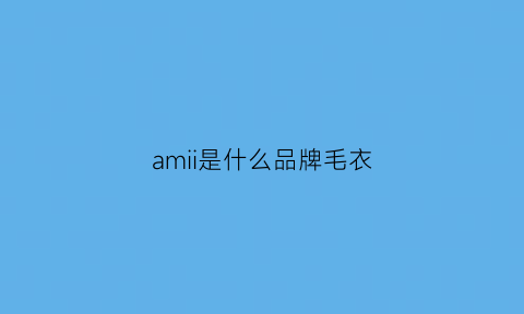 amii是什么品牌毛衣(amii是什么品牌服装)