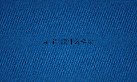 ami品牌什么档次(ami品牌全称)