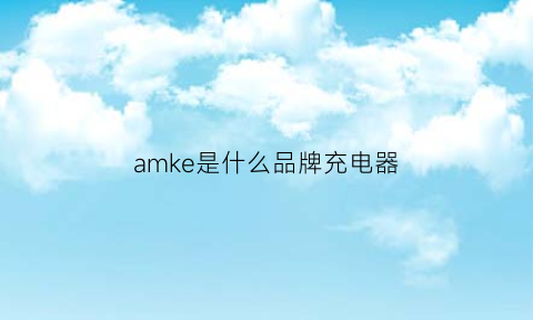 amke是什么品牌充电器(ibesky是什么牌子充电器)