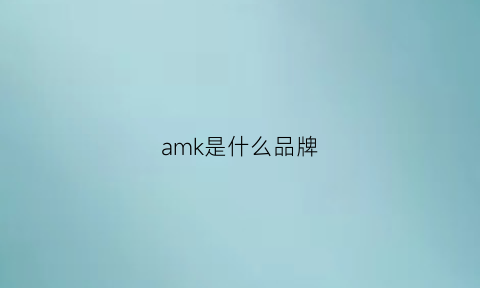 amk是什么品牌(amk是什么品牌模型)