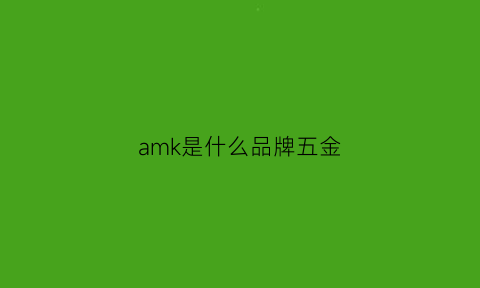 amk是什么品牌五金(kea是什么五金牌子)