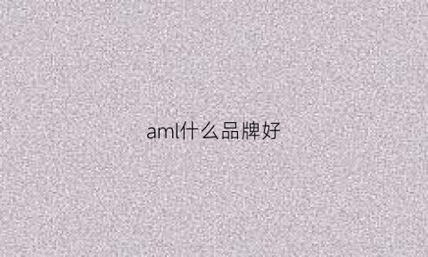 aml什么品牌好(aml什么牌子)