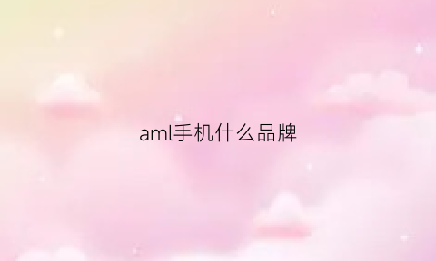 aml手机什么品牌(手机ami是什么意思)