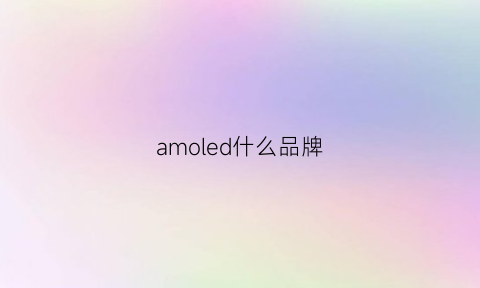 amoled什么品牌(amoled什么品牌商好)