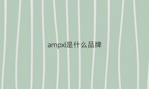 ampxl是什么品牌(ampais是什么牌子)