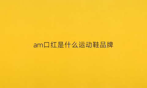 am口红是什么运动鞋品牌(a是什么牌子口红)