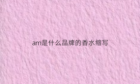 am是什么品牌的香水缩写(amo是什么香水)