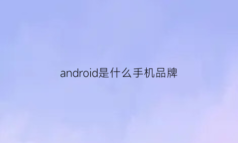 android是什么手机品牌(android是什么牌子手机图片)