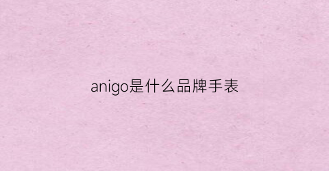 anigo是什么品牌手表(anicorn手表是什么牌子)