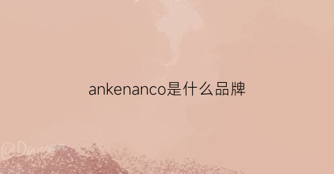 ankenanco是什么品牌(anke是什么牌子)