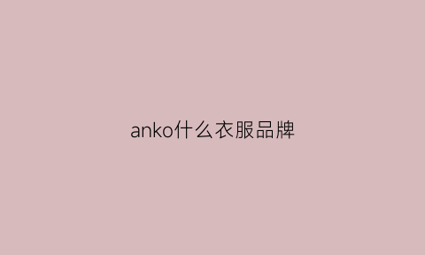 anko什么衣服品牌(anko衣服是哪国牌子)