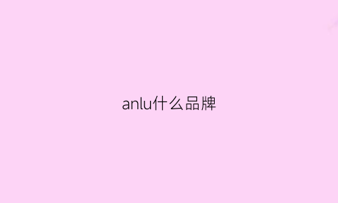 anlu什么品牌(安陆什么品牌幼儿园正规)