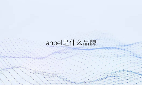 anpel是什么品牌(anpec是什么品牌)