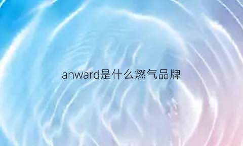 anward是什么燃气品牌(ang是什么天然气)