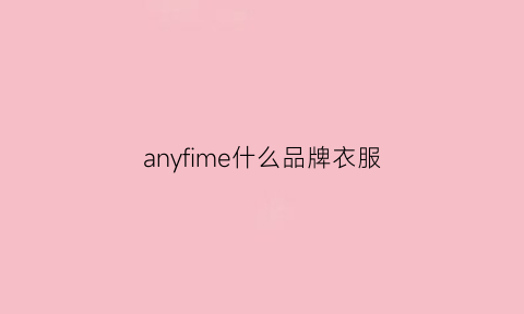 anyfime什么品牌衣服(annoel是什么衣服品牌)