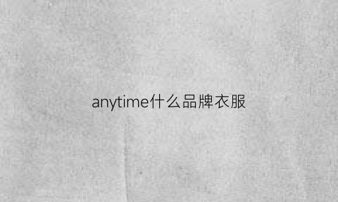 anytime什么品牌衣服(anam衣服是什么牌子)