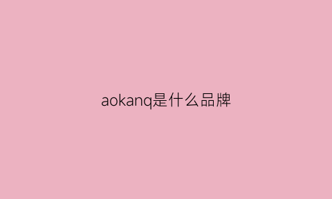 aokanq是什么品牌(aokang是什么牌子鞋)