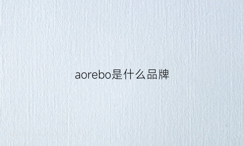 aorebo是什么品牌(aorddaorr是什么牌子)