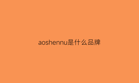 aoshennu是什么品牌(aoshnvdsn是什么牌子)