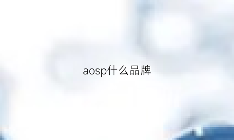 aosp什么品牌(aoslo是啥牌子)