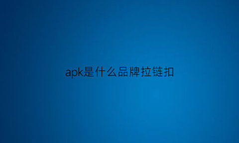 apk是什么品牌拉链扣(apk是什么东西)