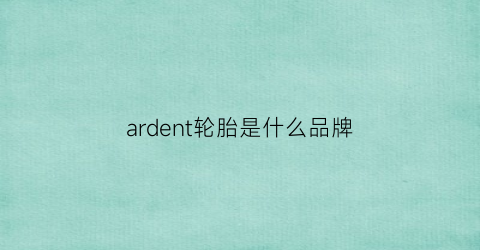 ardent轮胎是什么品牌