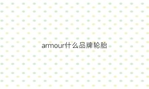 armour什么品牌轮胎(armour轮胎怎么样)