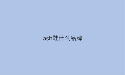 ash鞋什么品牌(ash鞋子质量好吗)