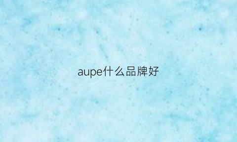 aupe什么品牌好(aupres是什么品牌)